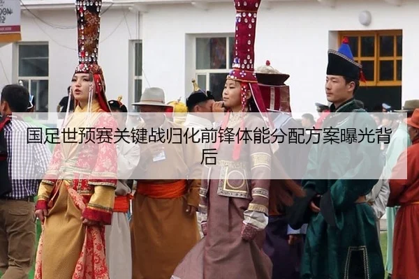 国足世预赛关键战归化前锋体能分配方案曝光背后